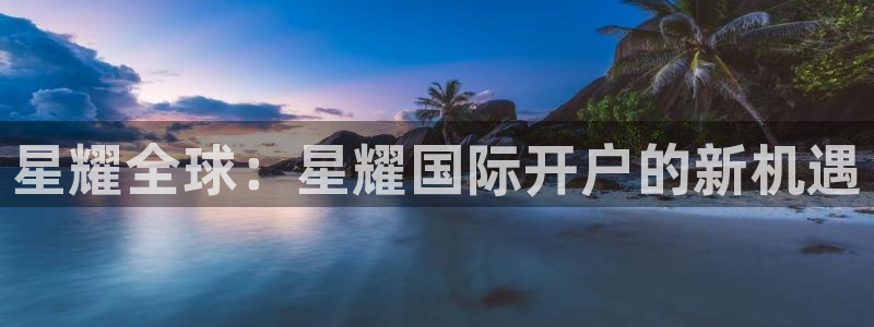星耀国际2注册：星耀全球：星耀国际开户的新机遇