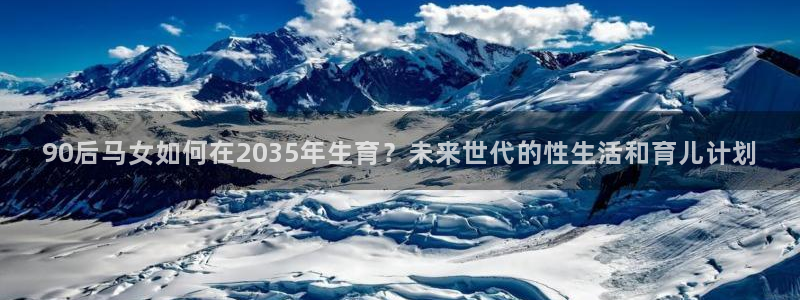 星耀国际4登录：90后马女如何在2035年生育？未来世代的性生活和育儿计划