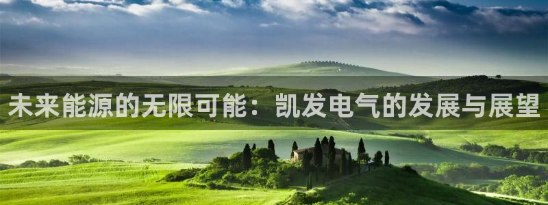 星耀国际凯捷注册：未来能源的无限可能：凯发电气的发展与展望