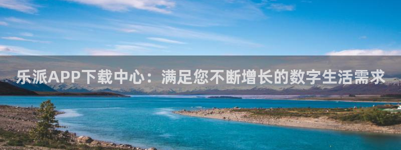星耀国际2代理注册：乐派APP下载中心：满足您不断增长的数字生活需求