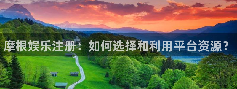 星耀国际体育热门赛事有哪些：摩根娱乐注册：如何选择和利用平台资源？