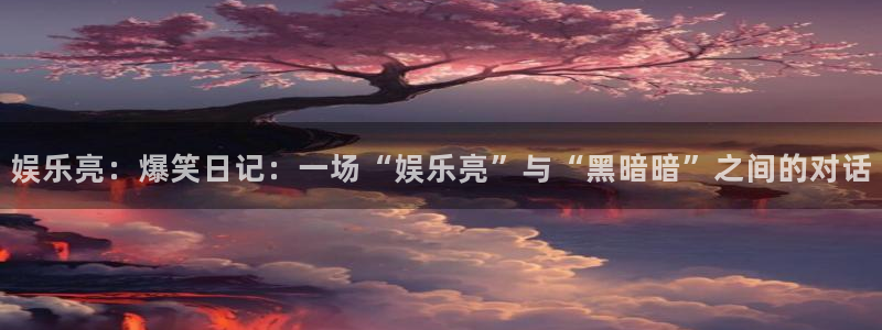 星耀国际平台官网登录入口：娱乐亮：爆笑日记：一场“娱乐亮”与“黑暗暗”之间的对话