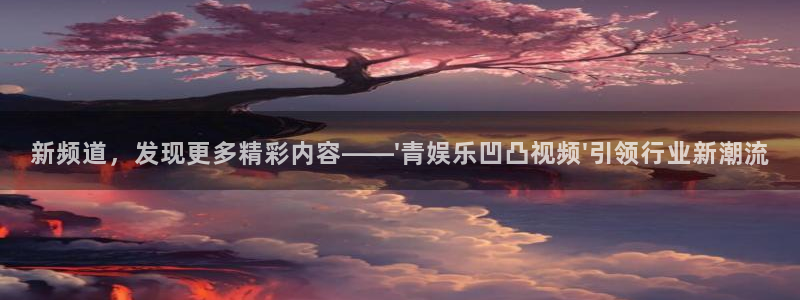 星耀国际官网：新频道，发现更多精彩内容——\'青娱乐凹凸视频\'引领行业新潮流