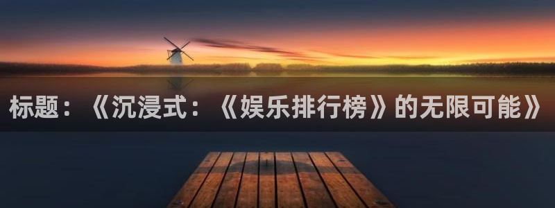 星耀国际ccm赏金女王：标题：《沉浸式：《娱乐排行榜》的无限可能》