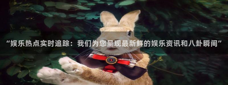 星耀国际游戏官网版：“娱乐热点实时追踪：我们为您呈现最新鲜的娱乐资讯和八卦瞬间”