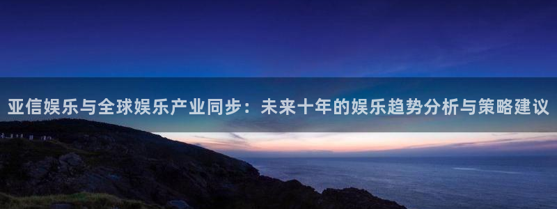 星耀国际凯捷平台注册链接：亚信娱乐与全球娱乐产业同步：未来十年的娱乐趋势分析与策